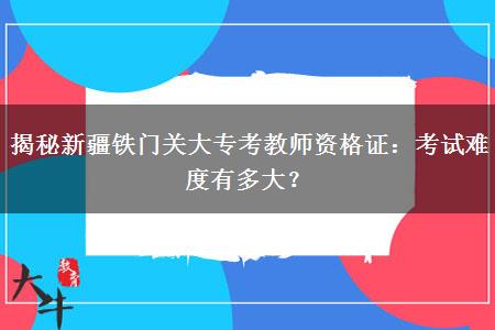 揭秘新疆铁门关大专考教师资格证：考试难度有多大？