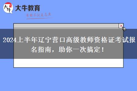 2024上半年辽宁营口高级教师资格证考试报名指南，助你一次搞定！