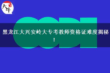 黑龙江大兴安岭大专考教师资格证难度揭秘！