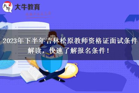 2023年下半年吉林松原教师资格证面试条件解读，快速了解报名条件！