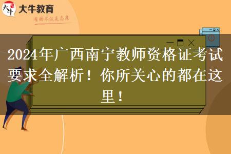 2024年广西南宁教师资格证考试要求全解析！你所关心的都在这里！