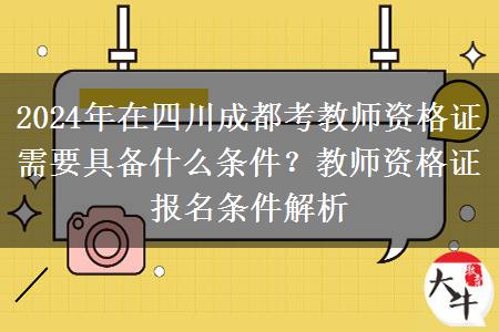 2024年在四川成都考教师资格证需要具备什么条件？教师资格证报名条件解析