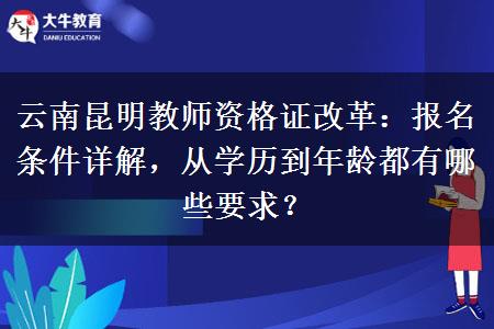 云南昆明教师资格证改革：报名条件详解，从学历到年龄都有哪些要求？