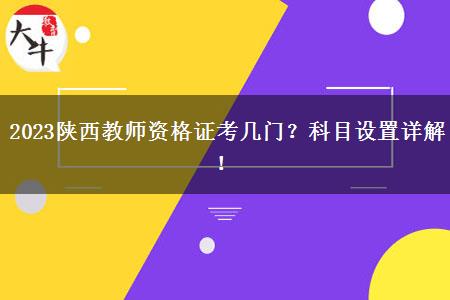 2023陕西教师资格证考几门？科目设置详解！