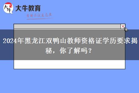 2024年黑龙江双鸭山教师资格证学历要求揭秘，你了解吗？