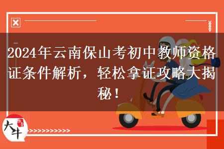 2024年云南保山考初中教师资格证条件解析，轻松拿证攻略大揭秘！