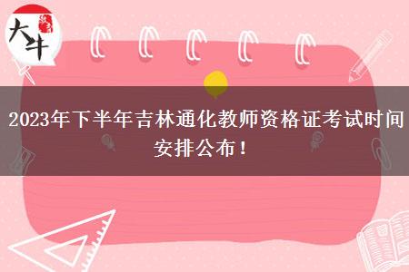 2023年下半年吉林通化教师资格证考试时间安排公布！