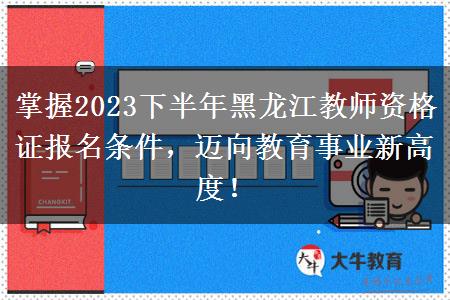 掌握2023下半年黑龙江教师资格证报名条件，迈向教育事业新高度！