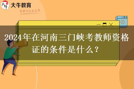 2024年在河南三门峡考教师资格证的条件是什么？