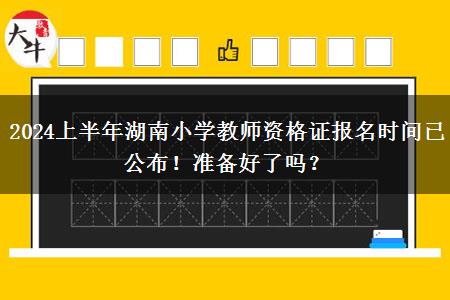 2024上半年湖南小学教师资格证报名时间已公布！准备好了吗？