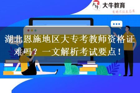 湖北恩施地区大专考教师资格证难吗？一文解析考试要点！