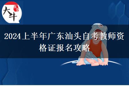 2024上半年广东汕头自考教师资格证报名攻略