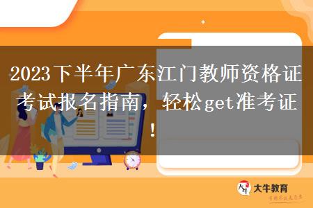 2023下半年广东江门教师资格证考试报名指南，轻松get准考证！