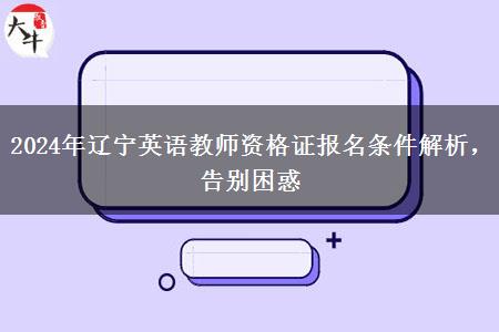 2024年辽宁英语教师资格证报名条件解析，告别困惑