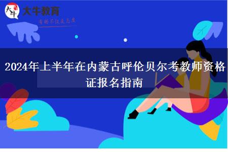 2024年上半年在内蒙古呼伦贝尔考教师资格证报名指南