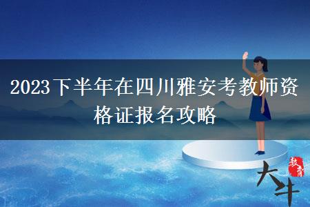 2023下半年在四川雅安考教师资格证报名攻略