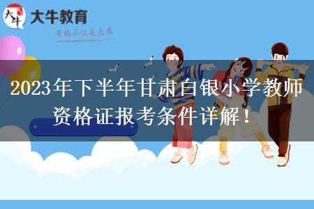 2023年下半年甘肃白银小学教师资格证报考条件详解！