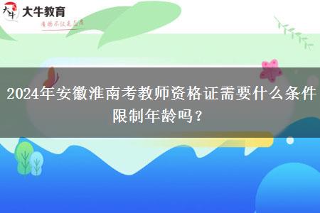 2024年安徽淮南考教师资格证需要什么条件限制年龄吗？