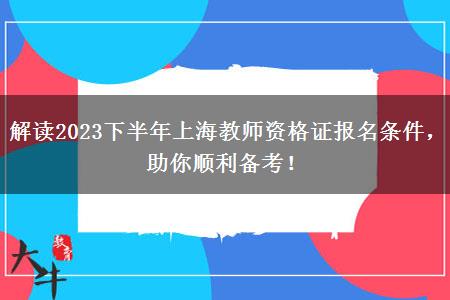 解读2023下半年上海教师资格证报名条件，助你顺利备考！