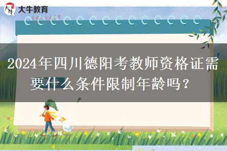 2024年四川德阳考教师资格证需要什么条件限制年龄吗？