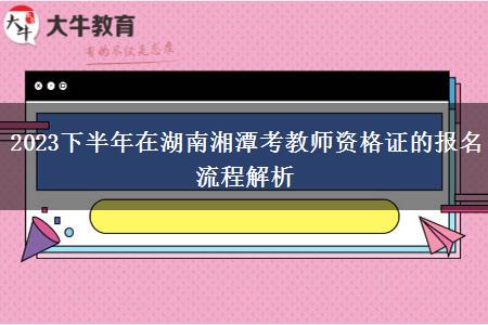 2023下半年在湖南湘潭考教师资格证的报名流程解析