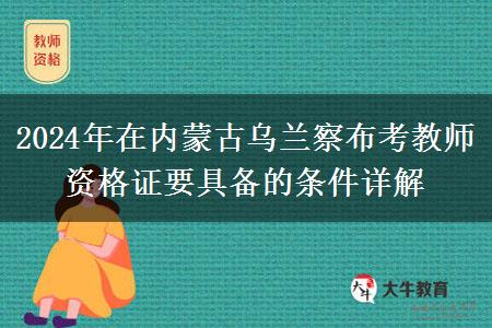 2024年在内蒙古乌兰察布考教师资格证要具备的条件详解