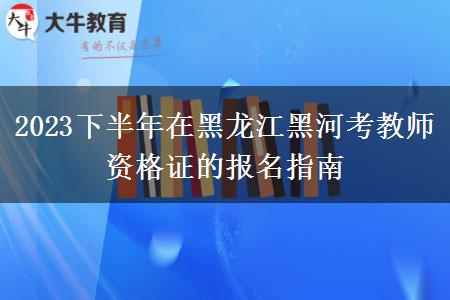 2023下半年在黑龙江黑河考教师资格证的报名指南