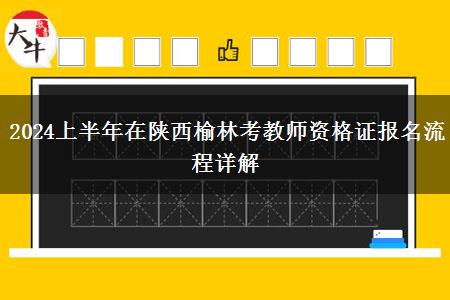 2024上半年在陕西榆林考教师资格证报名流程详解