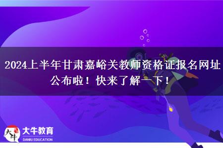 2024上半年甘肃嘉峪关教师资格证报名网址公布啦！快来了解一下！