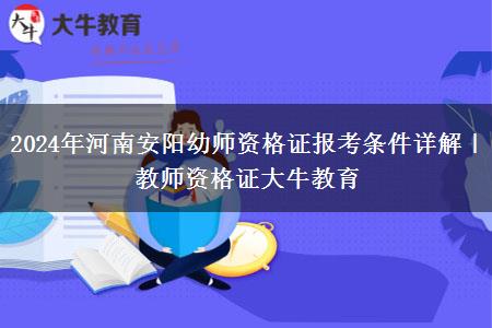 2024年河南安阳幼师资格证报考条件详解｜教师资格证大牛教育