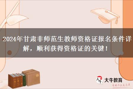 2024年甘肃非师范生教师资格证报名条件详解，顺利获得资格证的关键！