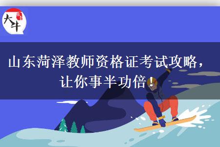 山东菏泽教师资格证考试攻略，让你事半功倍！