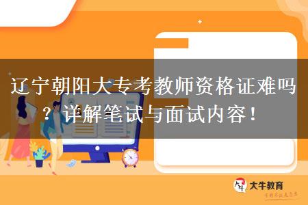 辽宁朝阳大专考教师资格证难吗？详解笔试与面试内容！