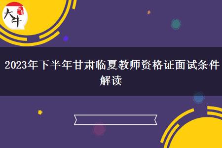 2023年下半年甘肃临夏教师资格证面试条件解读