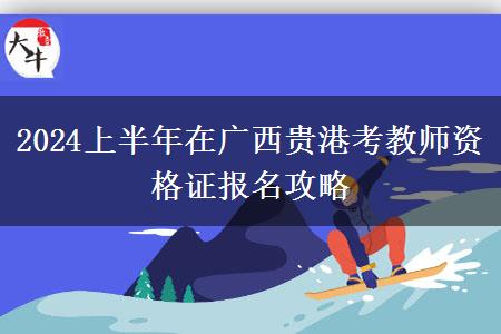 2024上半年在广西贵港考教师资格证报名攻略