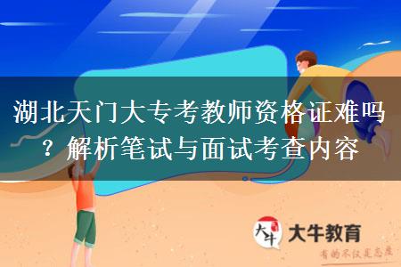 湖北天门大专考教师资格证难吗？解析笔试与面试考查内容