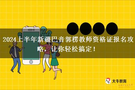 2024上半年新疆巴音郭楞教师资格证报名攻略，让你轻松搞定！