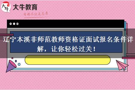 辽宁本溪非师范教师资格证面试报名条件详解，让你轻松过关！