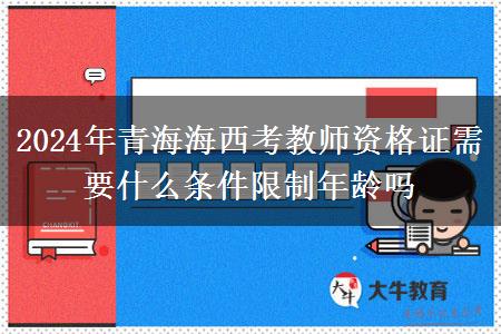 2024年青海海西考教师资格证需要什么条件限制年龄吗