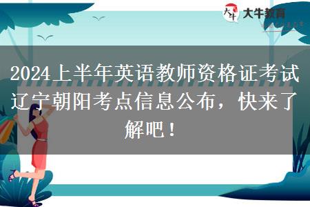 2024上半年英语教师资格证考试辽宁朝阳考点信息公布，快来了解吧！