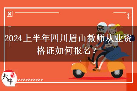 2024上半年四川眉山教师从业资格证如何报名？