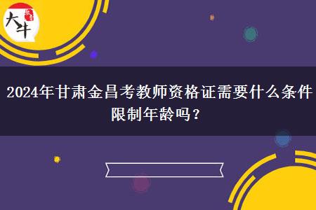 2024年甘肃金昌考教师资格证需要什么条件限制年龄吗？