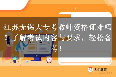 江苏无锡大专考教师资格证难吗？了解考试内容与要求，轻松备考！