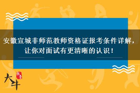 安徽宣城非师范教师资格证报考条件详解，让你对面试有更清晰的认识！