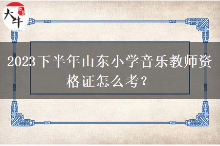 2023下半年山东小学音乐教师资格证怎么考？