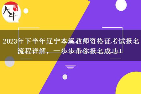 2023年下半年辽宁本溪教师资格证考试报名流程详解，一步步带你报名成功！