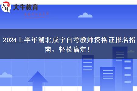 2024上半年湖北咸宁自考教师资格证报名指南，轻松搞定！