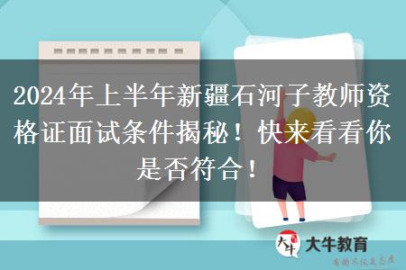 2024年上半年新疆石河子教师资格证面试条件揭秘！快来看看你是否符合！