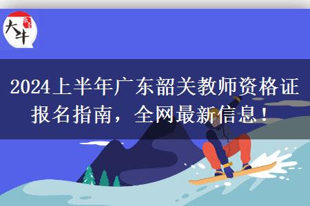 2024上半年广东韶关教师资格证报名指南，全网最新信息！