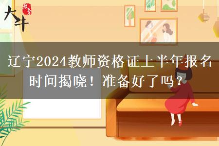 辽宁2024教师资格证上半年报名时间揭晓！准备好了吗？